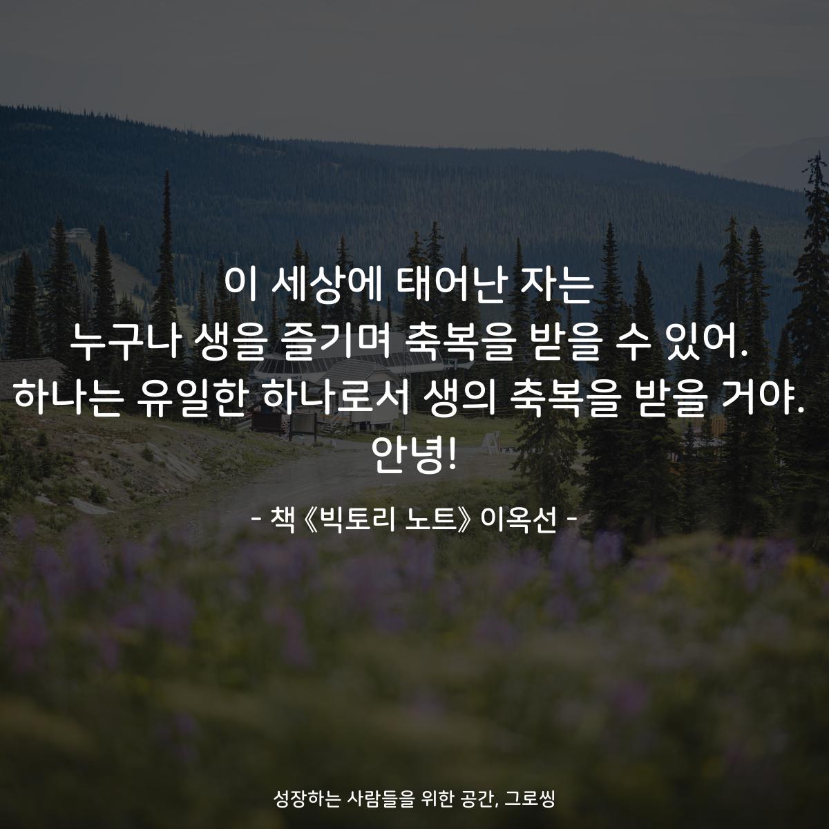 이 세상에 태어난 자는
누구나 생을 즐기며 축복을 받을 수 있어.
하나는 유일한 하나로서 생의 축복을 받을 거야.
안녕!