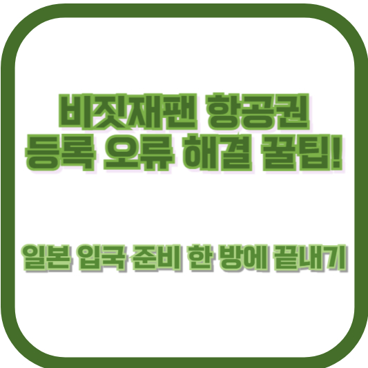 비짓재팬 항공권 등록 오류 해결 꿀팁! 일본 입국 준비 한 방에 끝내기