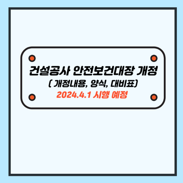 건설공사 안전보건대장 - 기본안전보건대장, 설계안전보건대장, 공사안전보건대장 개정 내용, 양식 (2024.4.1 시행)