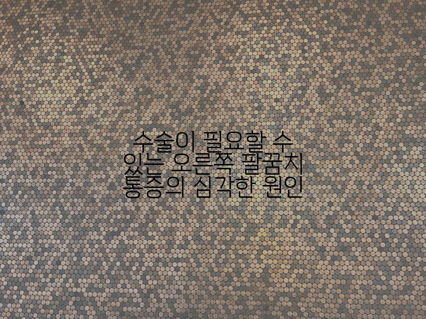 수술이 필요할 수 있는 오른쪽 팔꿈치 통증의 심각한 원인