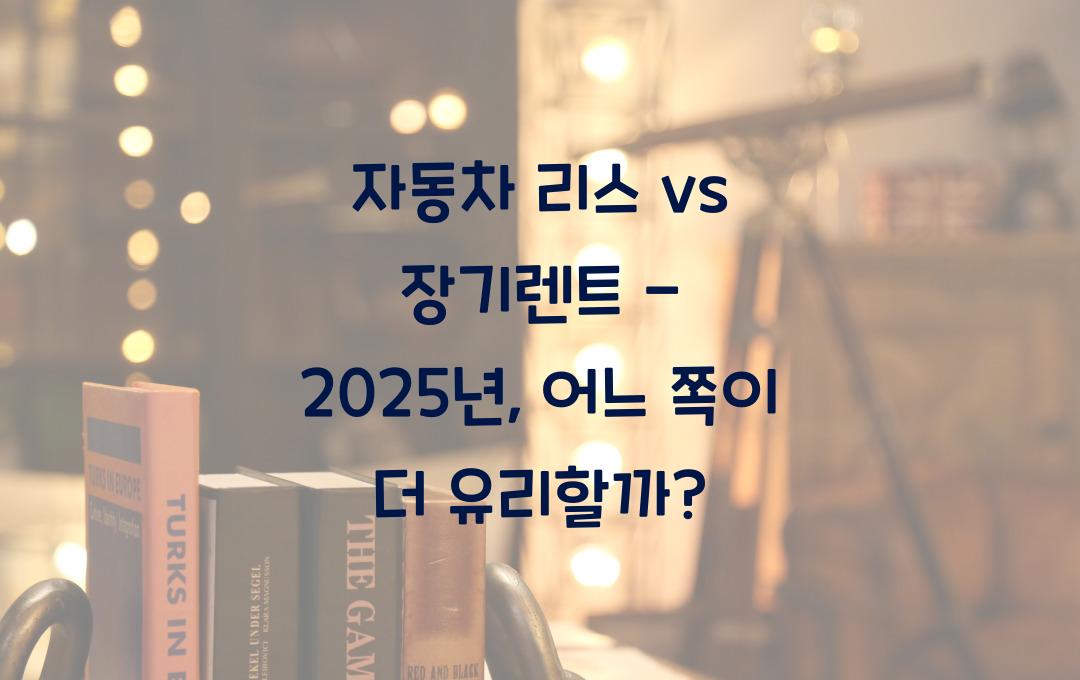 자동차 리스 vs 장기렌트 - 어떤 게 더 이득일까?