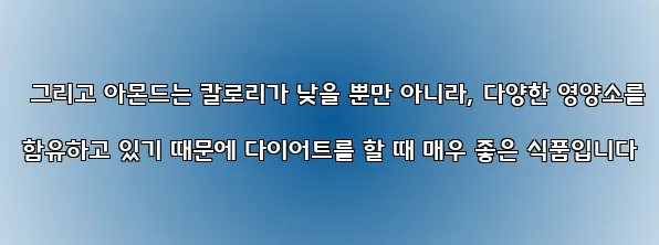  그리고 아몬드는 칼로리가 낮을 뿐만 아니라, 다양한 영양소를 함유하고 있기 때문에 다이어트를 할 때 매우 좋은 식품입니다