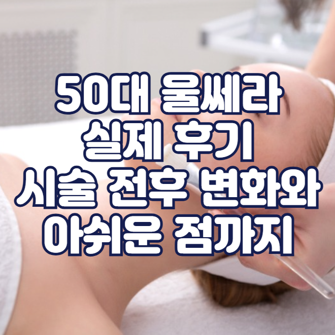 50대 울쎄라 실제 후기, 시술 전후 변화와 아쉬운 점까지
