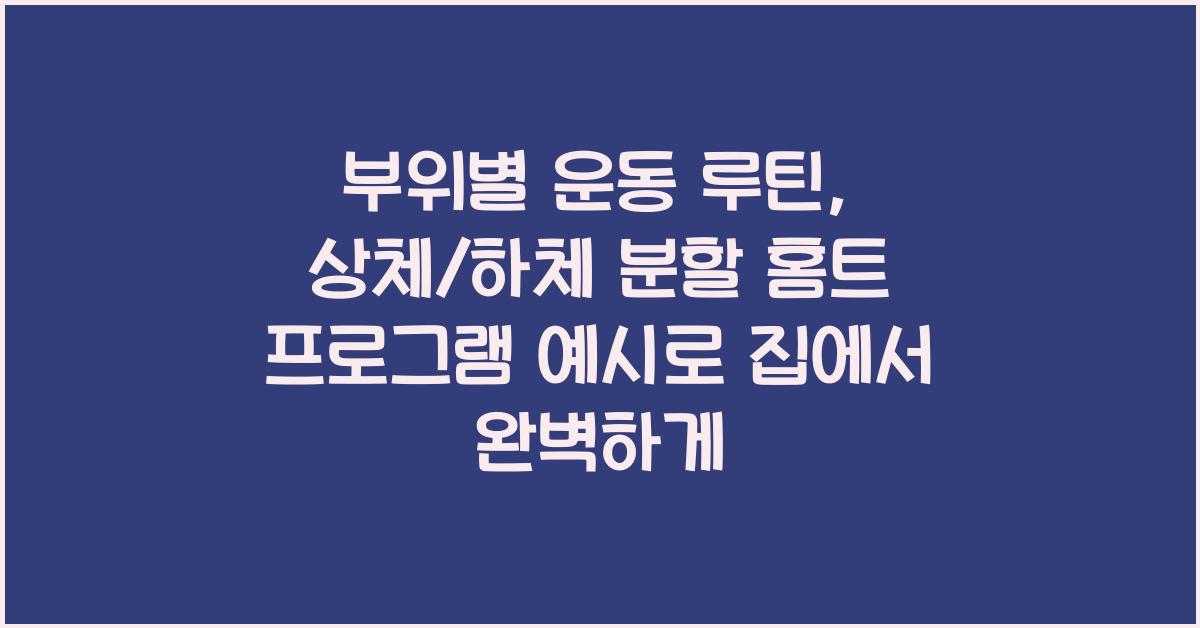 부위별 운동 루틴: 상체/하체 분할 홈트 프로그램 예시