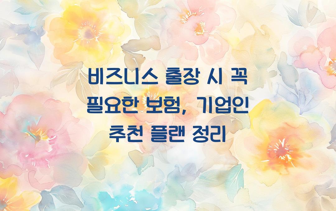 비즈니스 출장 시 꼭 필요한 보험 – 기업인 필수 가입 플랜 추천