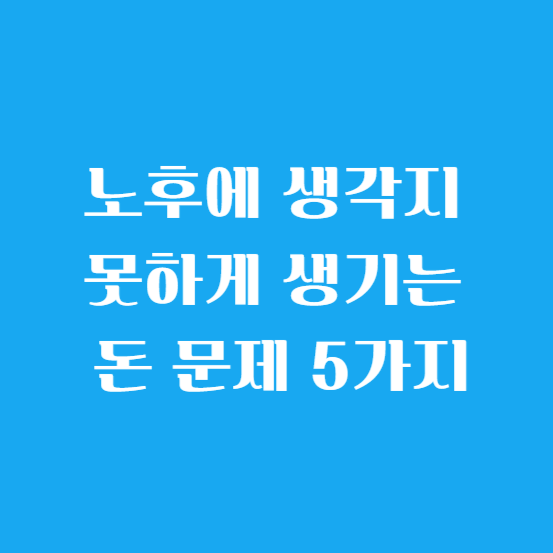 노후에 생각지 못하게 생기는 돈 문제 5가지