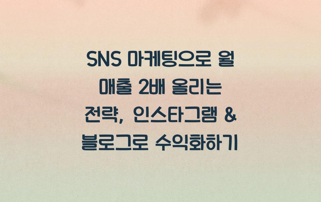 SNS 마케팅으로 월 매출 2배 올리는 전략 (인스타그램 & 블로그 활용법)