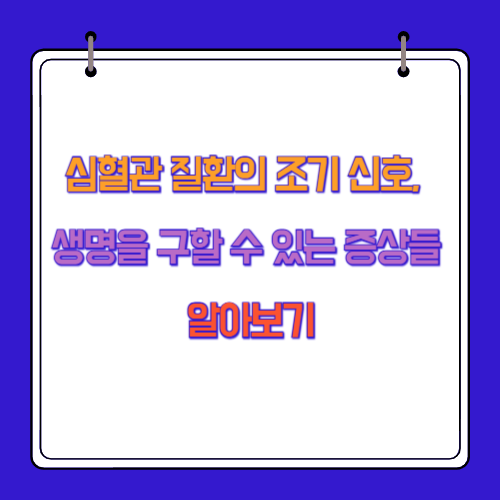 심혈관 질환의 조기 신호, 생명을 구할 수 있는 증상들 알아보기