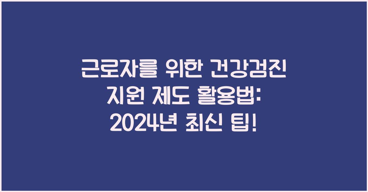 근로자를 위한 건강검진 지원 제도 활용법