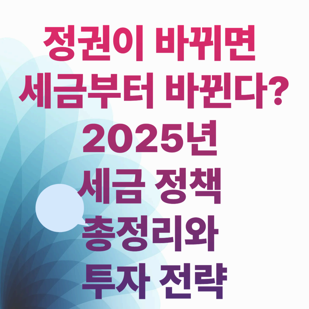 정권이 바뀌면 세금부터 바뀐다? 2025년 세금 정책 총정리와 투자 전략
