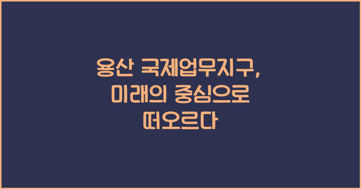 용산 국제업무지구, 미래의 중심으로 떠오르다 - 용산 국제업무지구: 현대적인 메트로폴리스의 출발점 용산 국제업무지구
