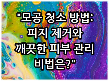 모공 청소 방법: 피지 제거와 깨끗한 피부 관리 비법은?