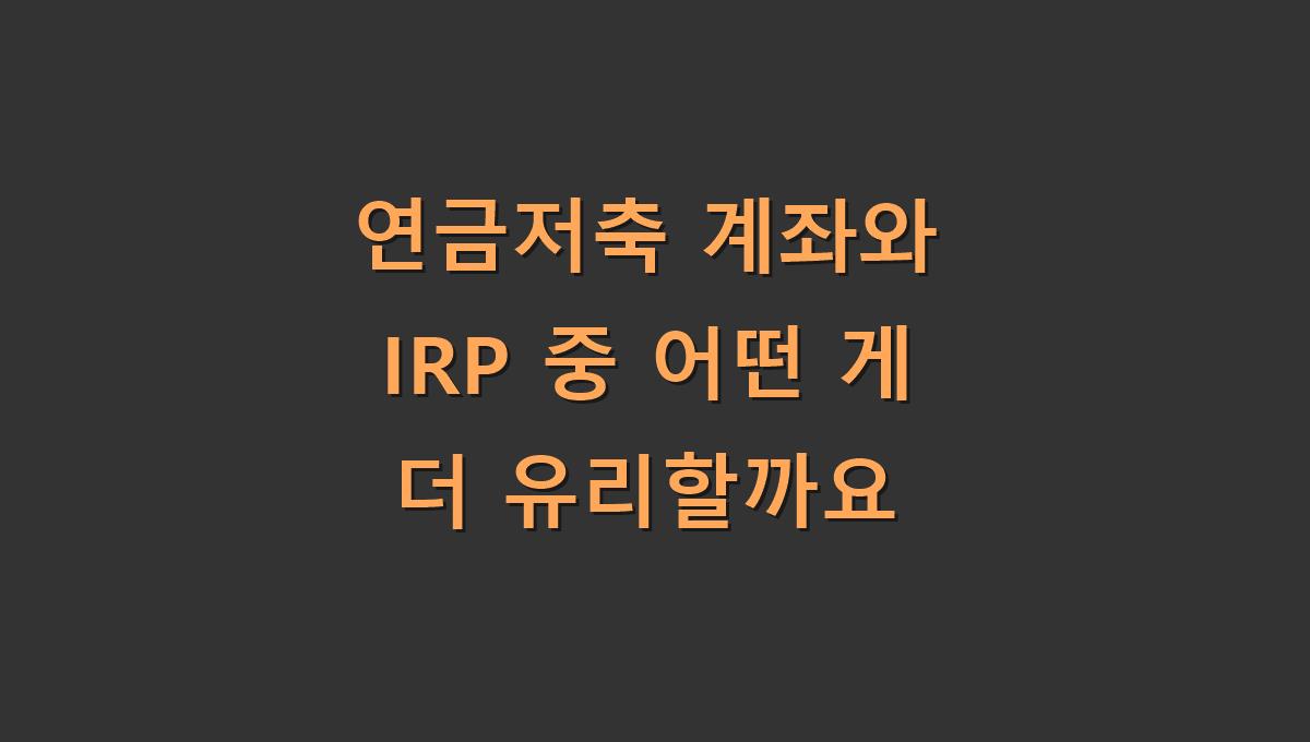 연금저축 계좌와 IRP 중 어떤 게 더 유리할까요