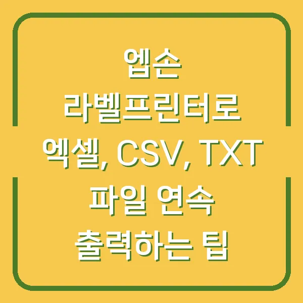 엡손 라벨프린터로 엑셀, CSV, TXT 파일 연속 출력하는 팁