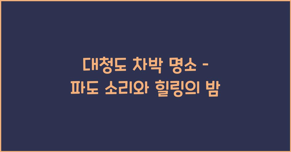 대청도 차박 명소 – 파도 소리와 함께 쉬는 밤