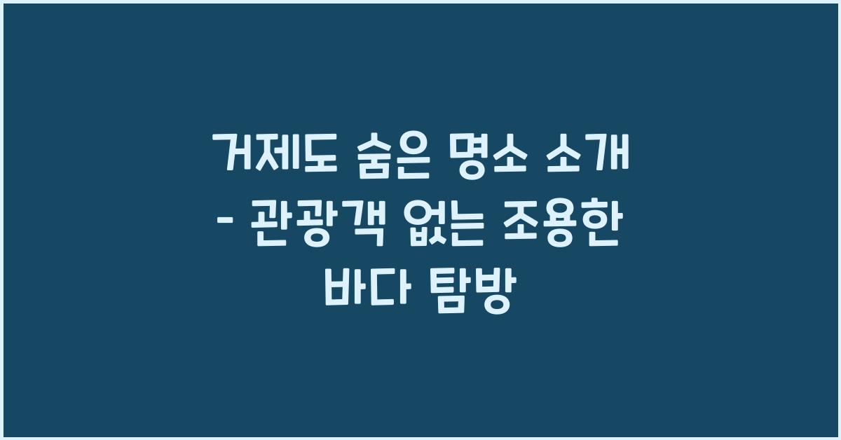 거제도 숨은 명소 소개 – 관광객이 몰리지 않는 조용한 곳