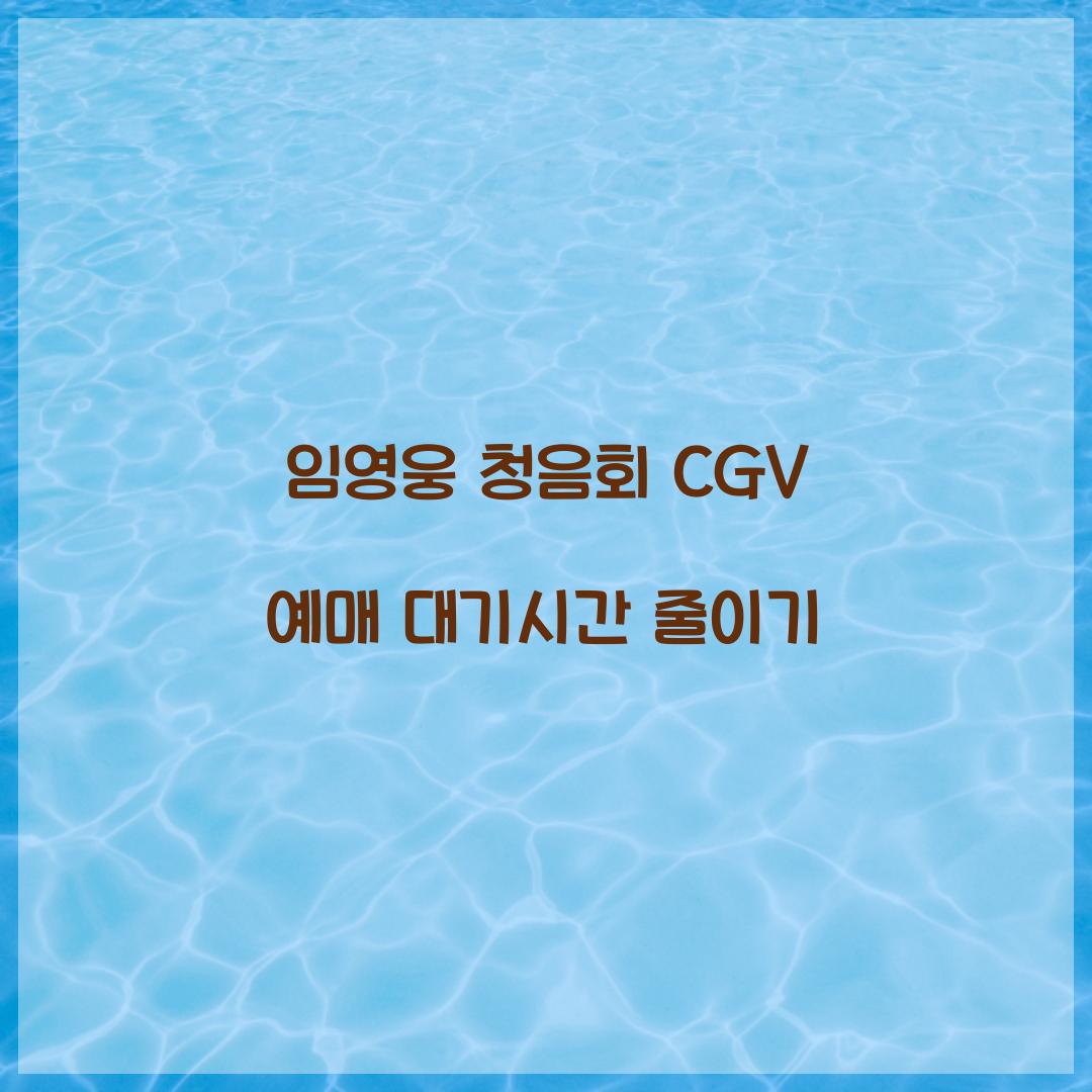 임영웅 청음회 CGV 예매 대기시간 줄이기
