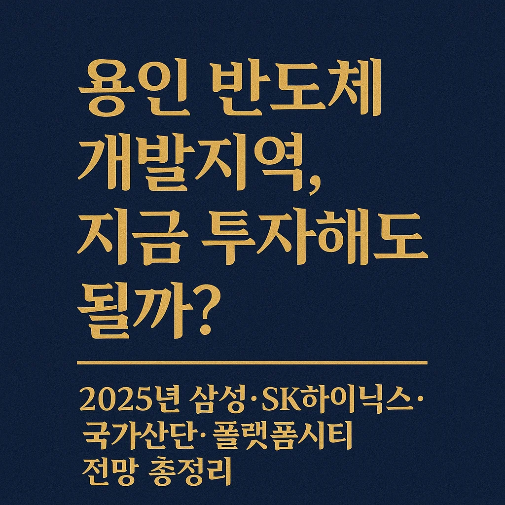 용인_반도체_개발지역,_지금_투자해도 될까?_2025년_삼성·SK하이닉스·국가산단·플랫폼시티_전망_총정리