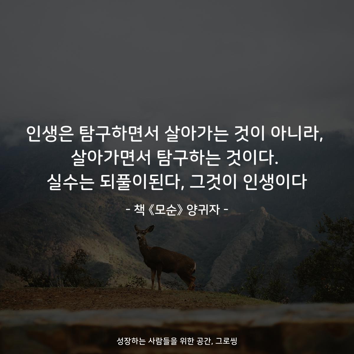 인생은 탐구하면서 살아가는 것이 아니라,
살아가면서 탐구하는 것이다.
실수는 되풀이된다, 그것이 인생이다