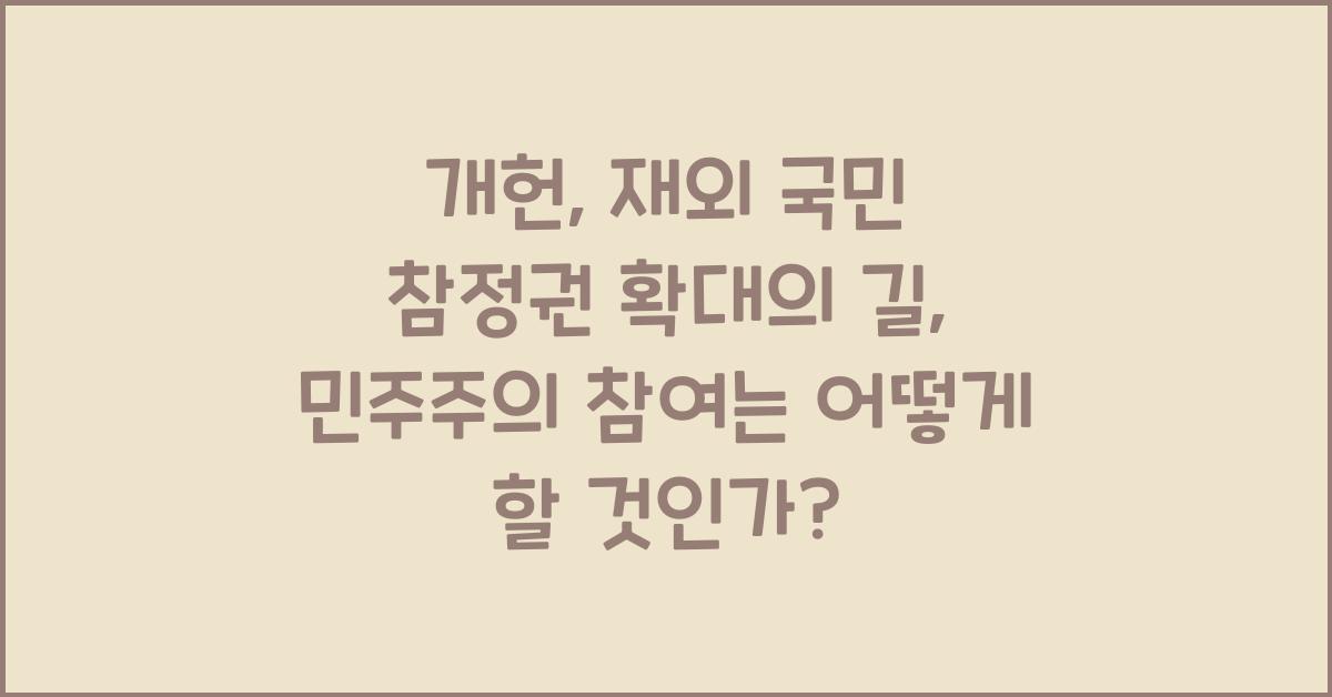 개헌, 재외 국민 참정권 확대, 민주주의 참여 확대 방안은?