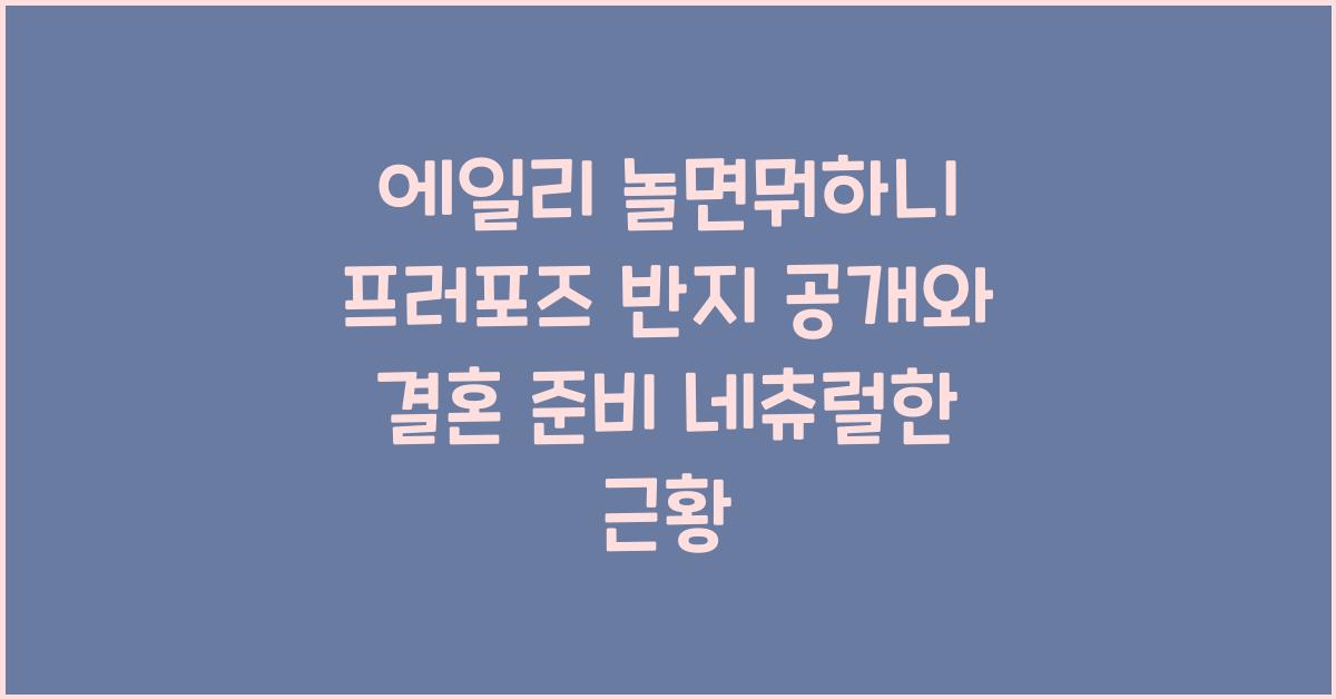 에일리 놀면뭐하니 프러포즈 반지 공개와 결혼 준비 근황