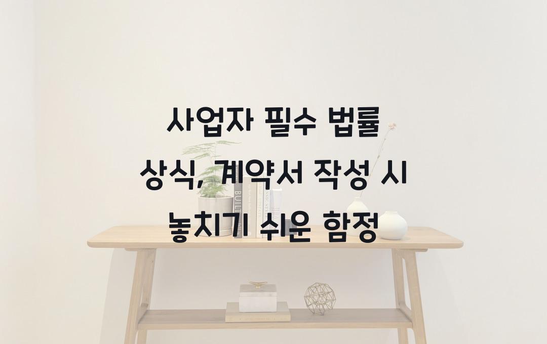 사업자 필수 법률 상식: 계약서 작성 시 주의할 점