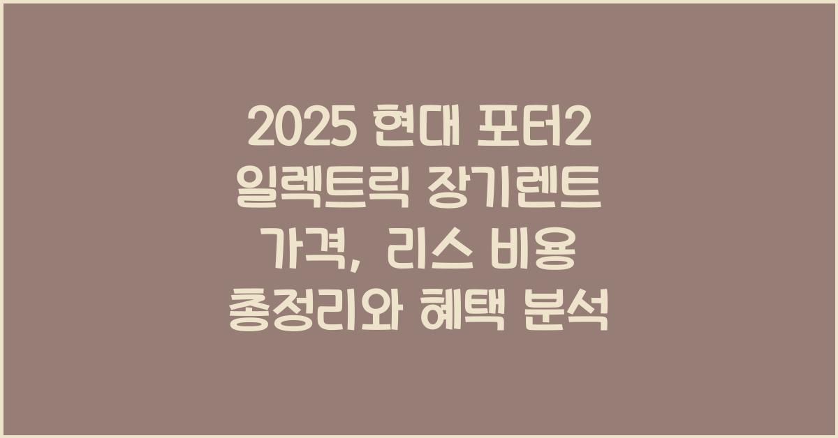 2025 현대 포터2 일렉트릭 장기렌트 가격, 리스 비용 총정리