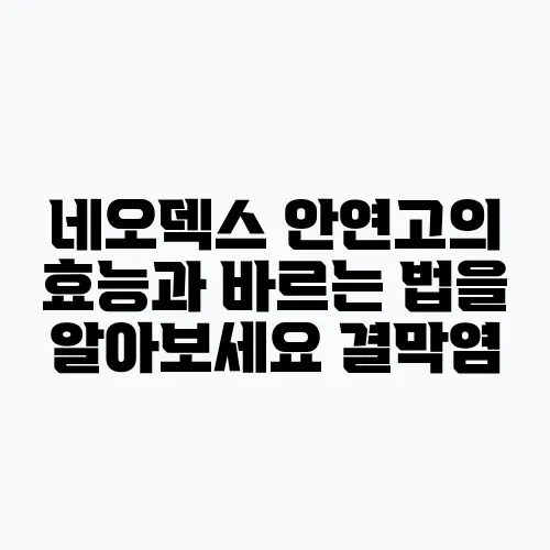 네오덱스 안연고의 효능과 바르는 법을 알아보세요 결막염, 안검염, 각막염 치료에 효과적입니!