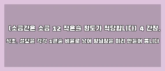  (소금간은 소금 12 작은술 정도가 적당합니다) 4 간장, 식초, 설탕을 각각 1큰술 비율로 넣어 양념장을 미리 만들어 둡니다