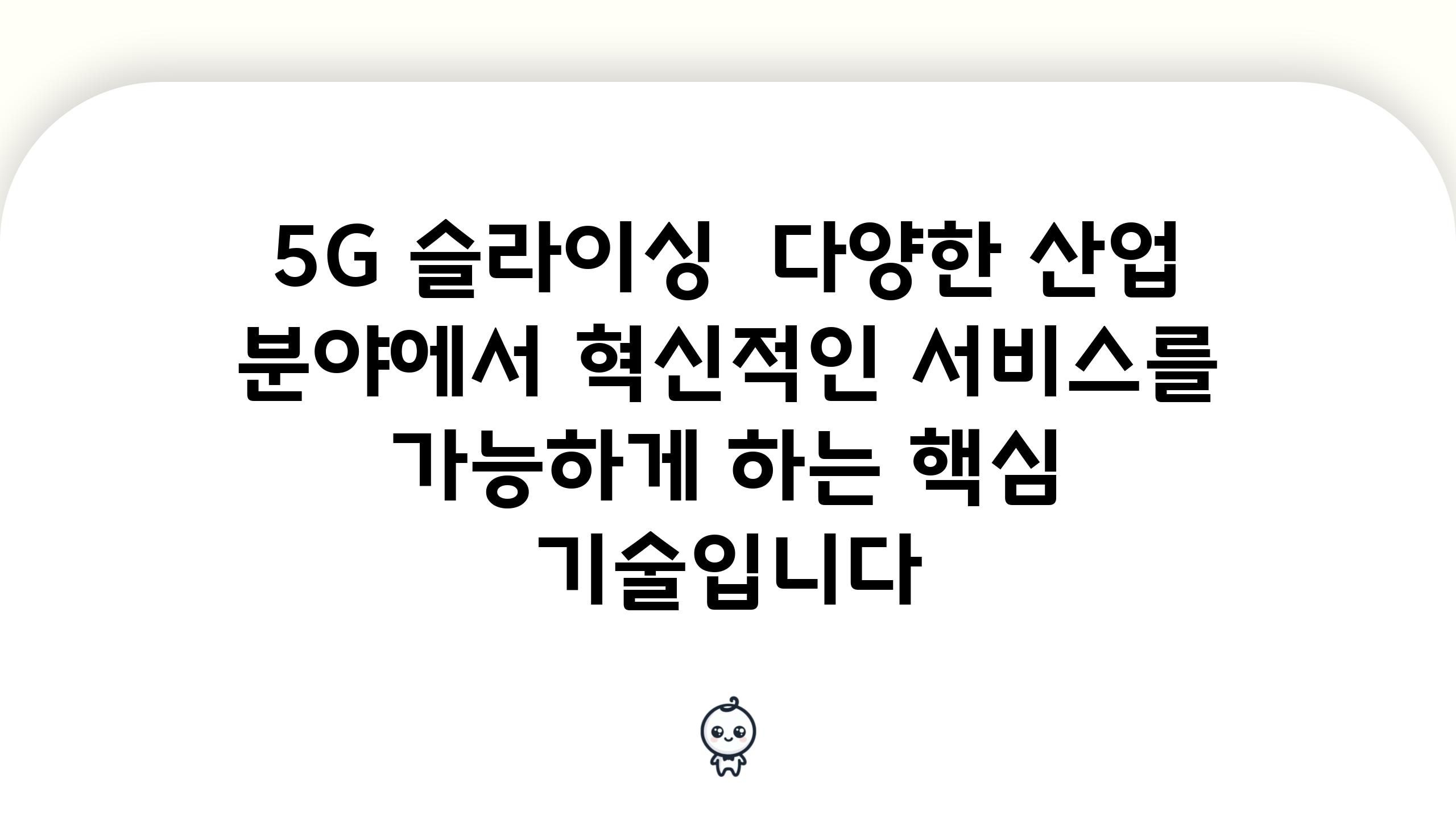 5G 슬라이싱 다양한 산업 분야에서 혁신적인 서비스를 가능하게 하는 핵심 기술입니다