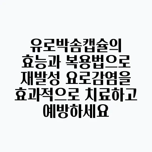 유로박솜캡슐의 효능과 복용법으로 재발성 요로감염을 효과적으로 치료하고 예방하세요