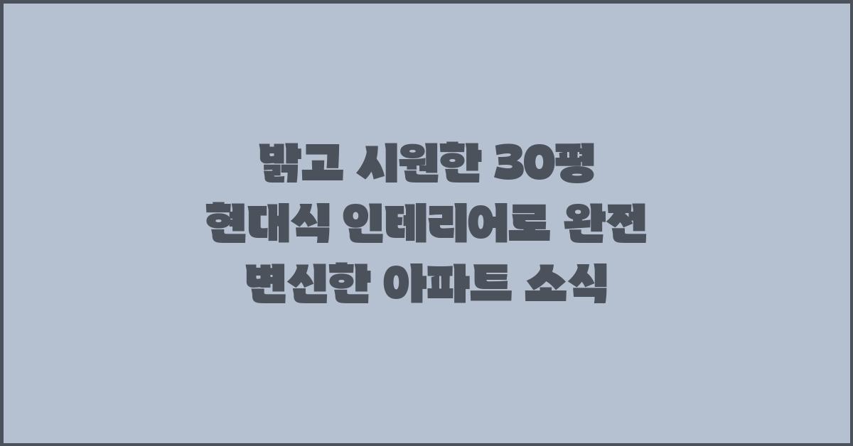 밝고 시원한 30평 현대식 인테리어
