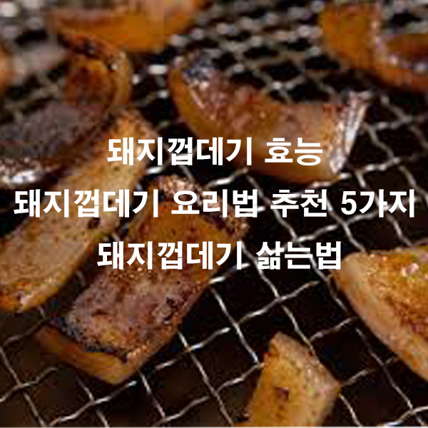 돼지껍데기 효능 돼지껍데기 요리법 추천 5가지 돼지껍데기 삶는법