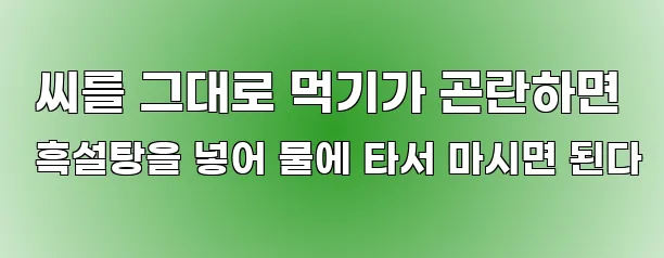  씨를 그대로 먹기가 곤란하면 흑설탕을 넣어 물에 타서 마시면 된다