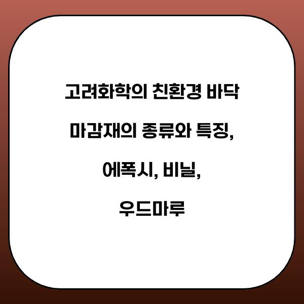 고려화학의 친환경 바닥 마감재의 종류와 특징
