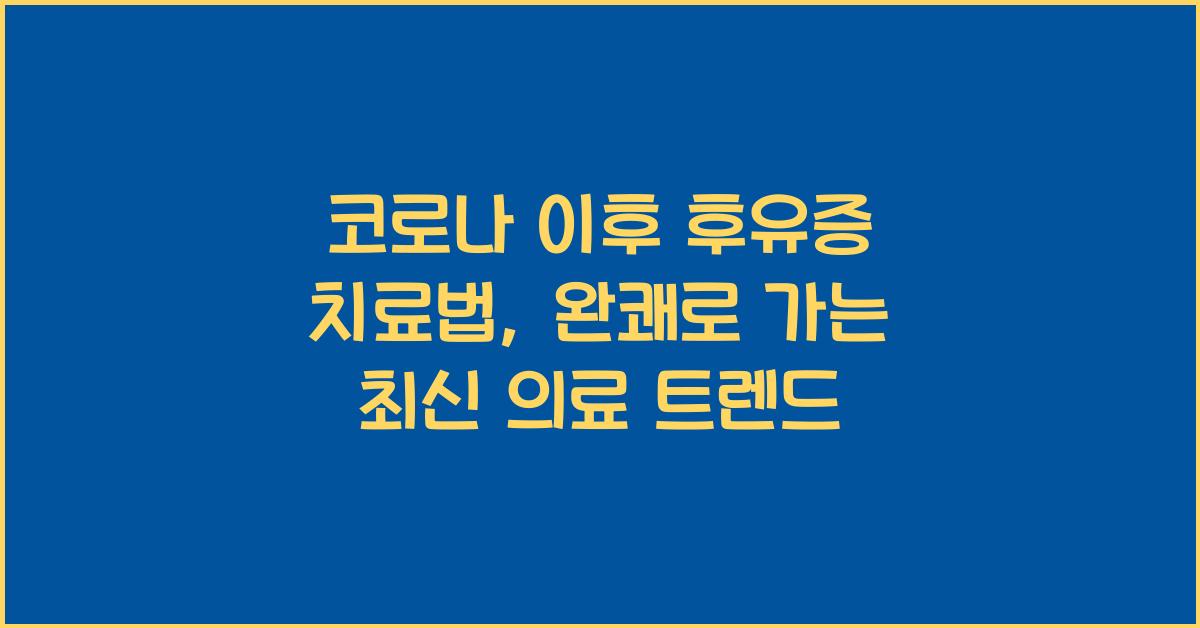 코로나 이후 후유증 치료법, 완쾌로 가는 최신 의료 트렌드