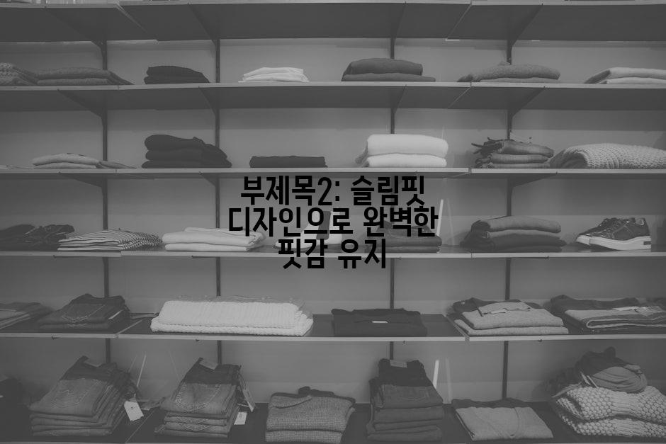 부제목2: 슬림핏 디자인으로 완벽한 핏감 유지