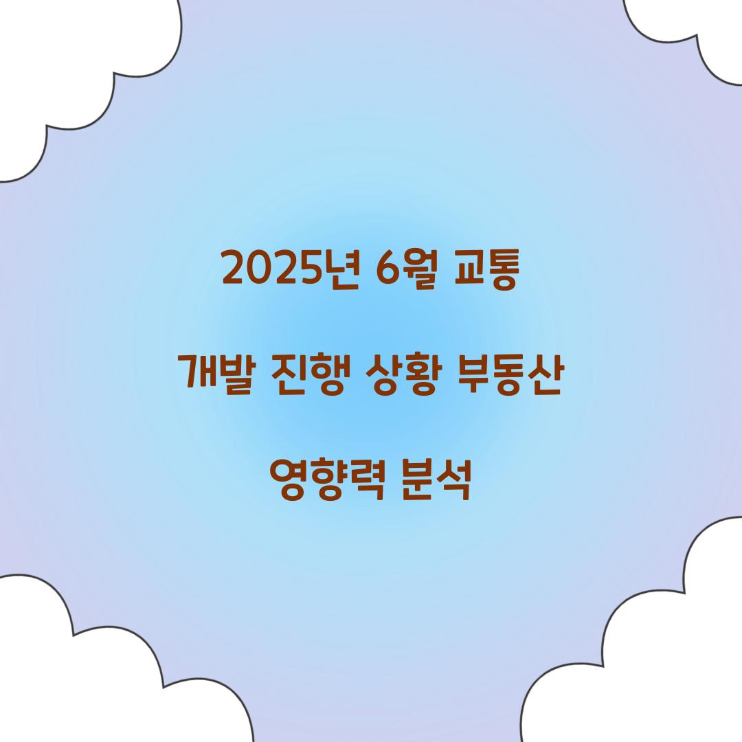 2025년 6월 교통 개발 진행 상황과 부동산 영향력
