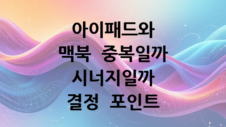 아이패드와 맥북, 중복일까 시너지일까?