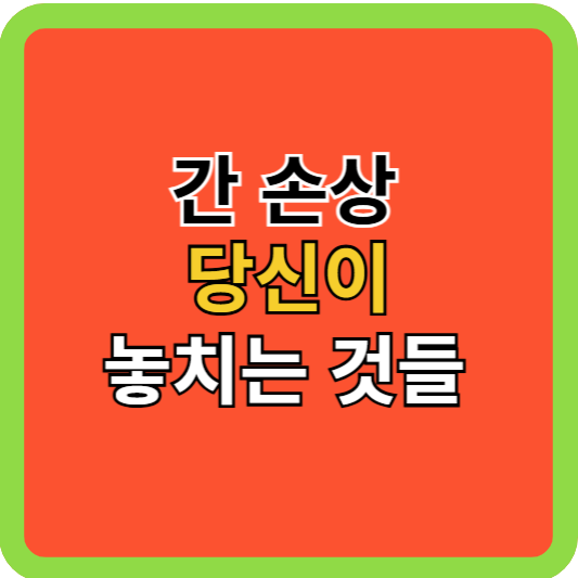 간손상 당신이 놓치는 것들!