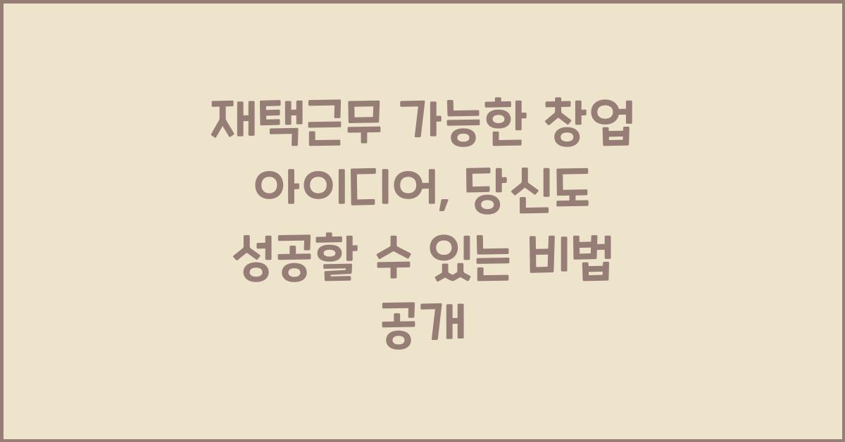 재택근무 가능한 창업 아이디어, 집에서 돈 버는 리얼 모델 공개