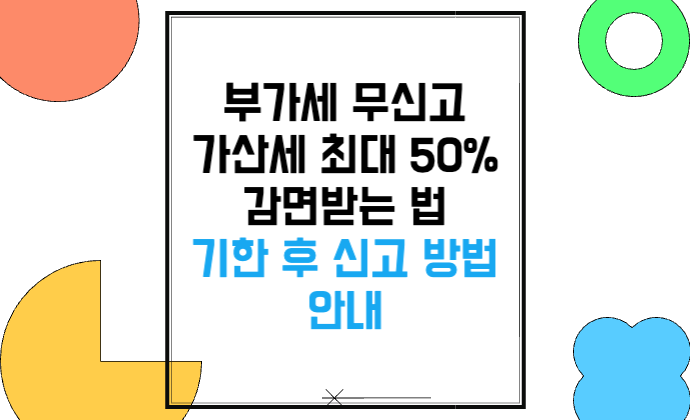 부가세 무신고 가산세 최대 50% 감면받는 법 기한 후 신고 방법 안내