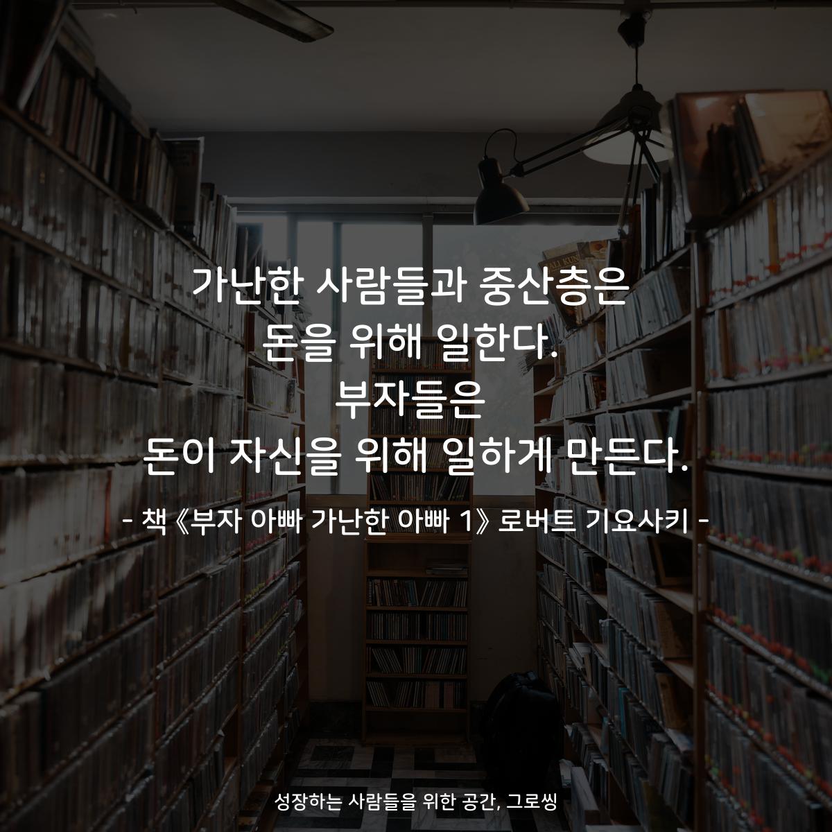 가난한 사람들과 중산층은
돈을 위해 일한다.
부자들은
돈이 자신을 위해 일하게 만든다.