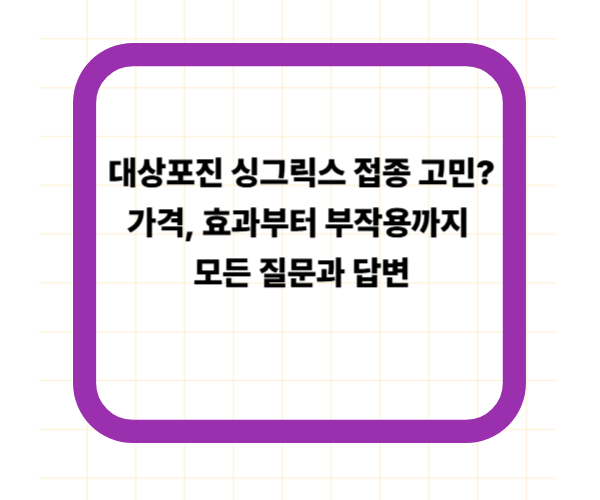 대상포진 싱그릭스 접종 고민? 가격, 효과부터 부작용까지 모든 질문과 답변