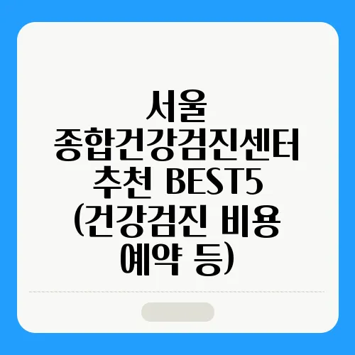 서울 종합건강검진센터 추천 BEST5 (건강검진 비용 예약 등)