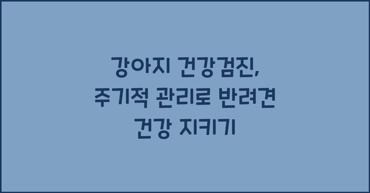 강아지 건강검진, 주기적 관리