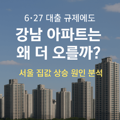 6·27 대출 규제에도 강남 아파트는 왜 더 오를까? 서울 집값 상승 원인 분석