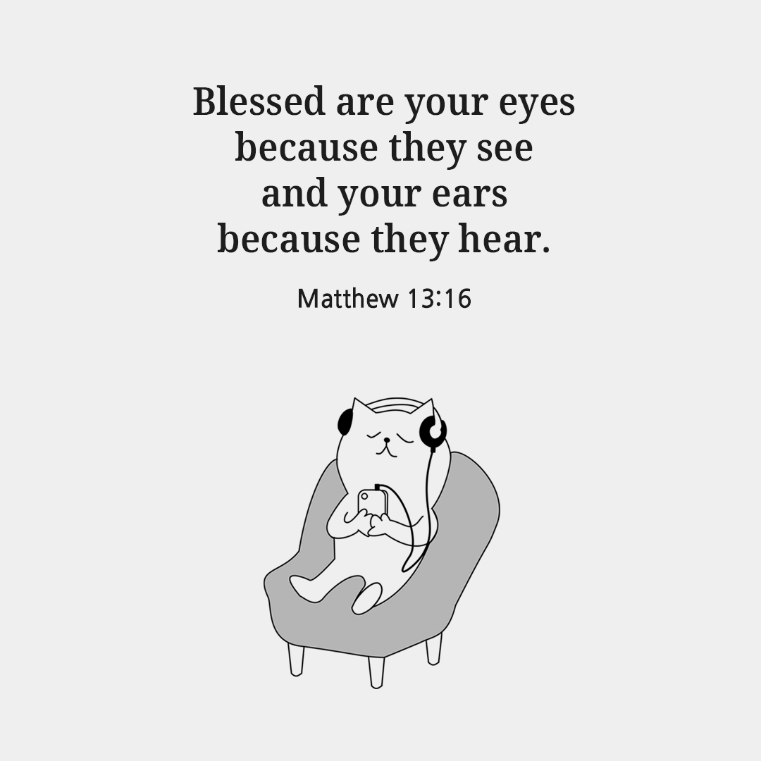 Blessed are your eyes, because they see, and your ears, because they hear. (Matthew 13:16)
