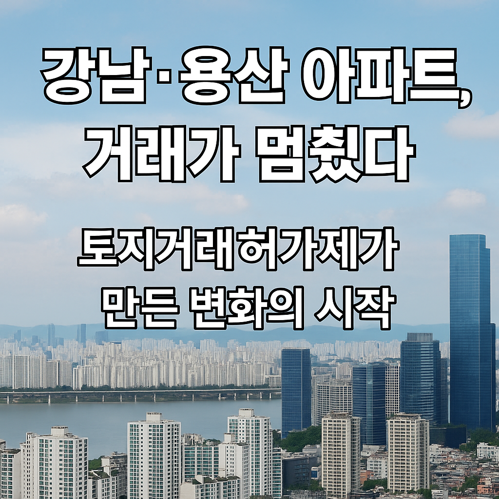 강남·용산 아파트, 거래가 멈췄다 – 토지거래허가제가 만든 변화의 시작