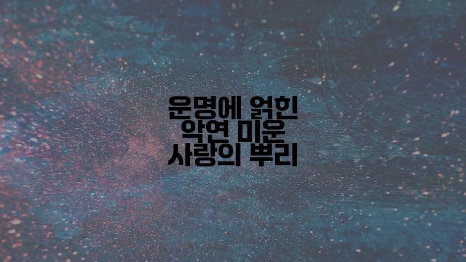 운명에 얽힌 악연 미운 사랑의 뿌리